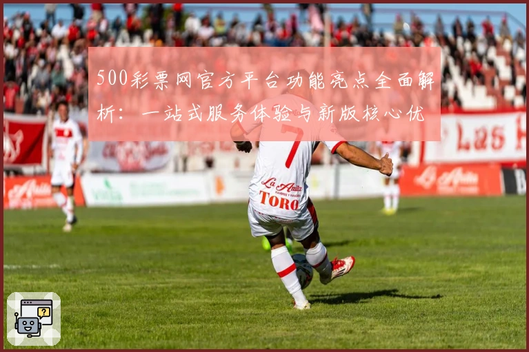 500彩票网官方平台功能亮点全面解析:一站式服务体验与新版核心优势解读