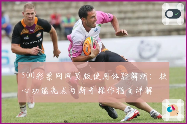 500彩票网网页版使用体验解析：核心功能亮点与新手操作指南详解