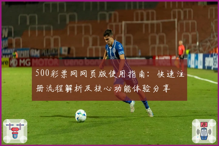 500彩票网网页版使用指南：快速注册流程解析及核心功能体验分享