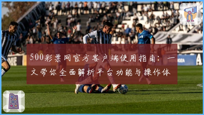 500彩票网官方客户端使用指南：一文带你全面解析平台功能与操作体验