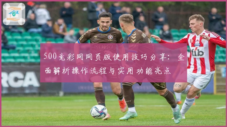 500竞彩网网页版使用技巧分享：全面解析操作流程与实用功能亮点