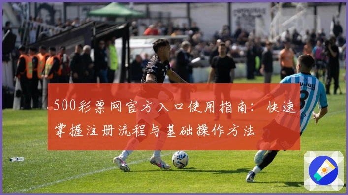 500彩票网官方入口使用指南：快速掌握注册流程与基础操作方法