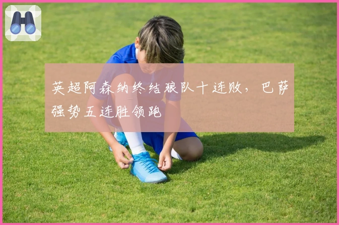 英超阿森纳终结狼队十连败,巴萨强势五连胜领跑