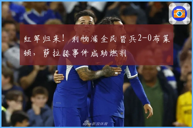 红军归来！利物浦全民皆兵2-0布莱顿，萨拉赫事件成助燃剂