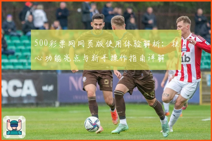 500彩票网网页版使用体验解析:核心功能亮点与新手操作指南详解
