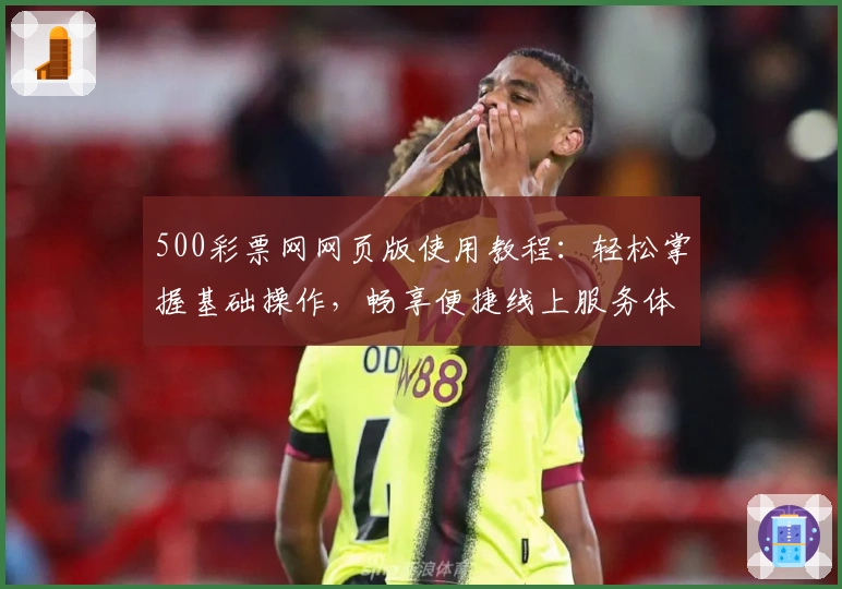 500彩票网网页版使用教程：轻松掌握基础操作，畅享便捷线上服务体验