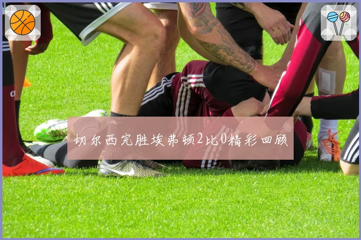 切尔西完胜埃弗顿2比0精彩回顾