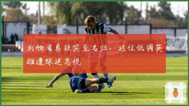 利物浦真核实至名归，这位低调英雄遭球迷忽视