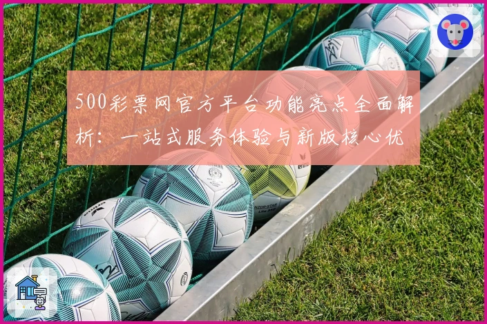 500彩票网官方平台功能亮点全面解析：一站式服务体验与新版核心优势解读