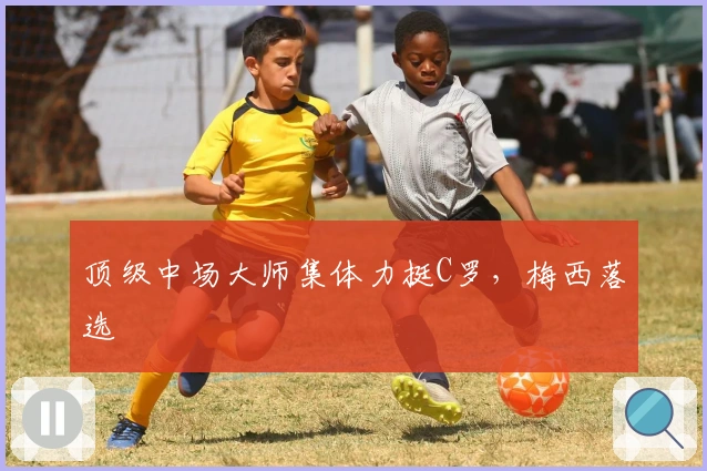 顶级中场大师集体力挺C罗，梅西落选