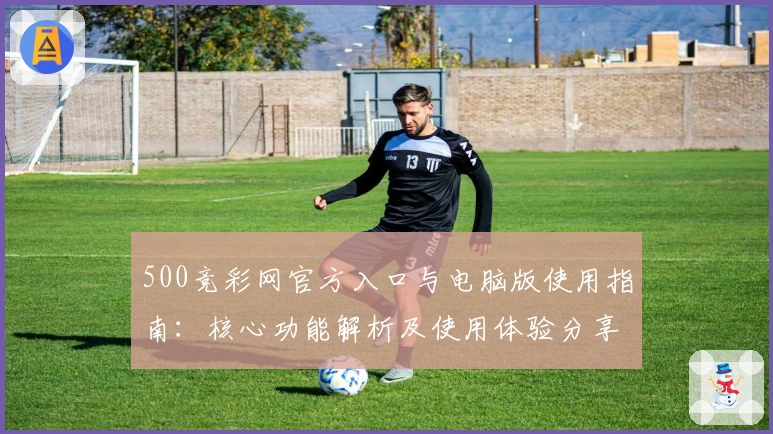 500竞彩网官方入口与电脑版使用指南：核心功能解析及使用体验分享