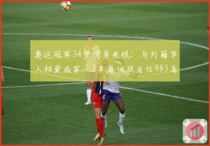奥运冠军34岁现身央视：与外籍华人相爱成家，3年育俩孩后任985高校副教授