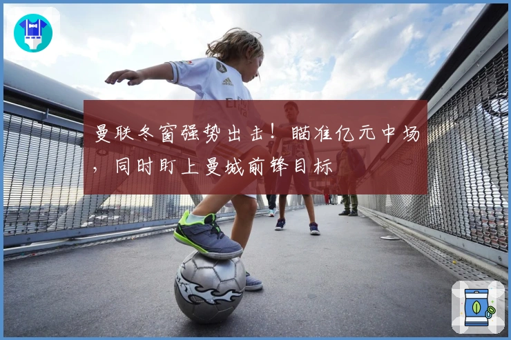 曼联冬窗强势出击！瞄准亿元中场，同时盯上曼城前锋目标