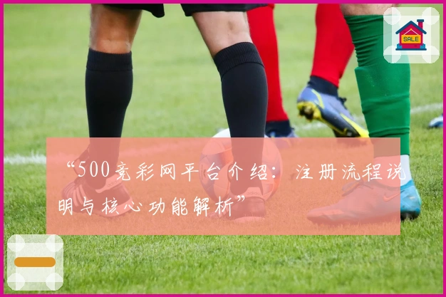 “500竞彩网平台介绍：注册流程说明与核心功能解析”