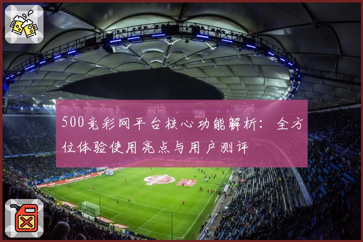 500竞彩网平台核心功能解析：全方位体验使用亮点与用户测评