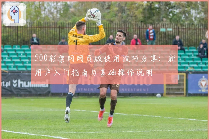 500彩票网网页版使用技巧分享：新用户入门指南与基础操作说明