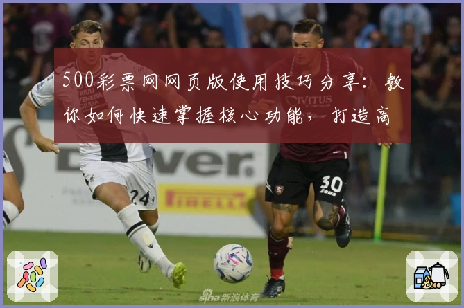 500彩票网网页版使用技巧分享：教你如何快速掌握核心功能，打造高效使用体验