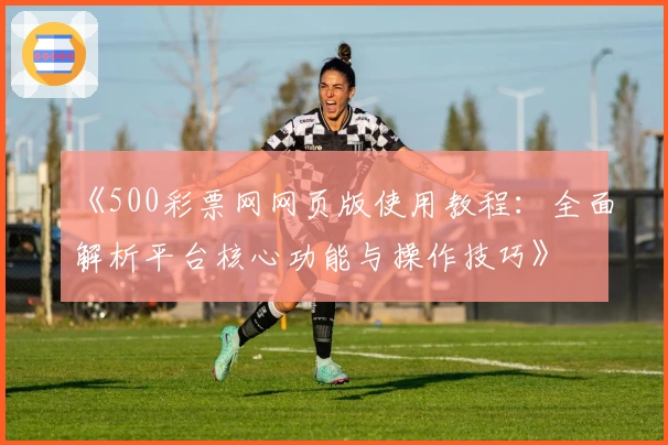 《500彩票网网页版使用教程：全面解析平台核心功能与操作技巧》