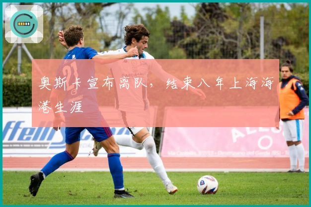 奥斯卡宣布离队,结束八年上海海港生涯