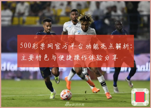 500彩票网官方平台功能亮点解析：主要特色与便捷操作体验分享