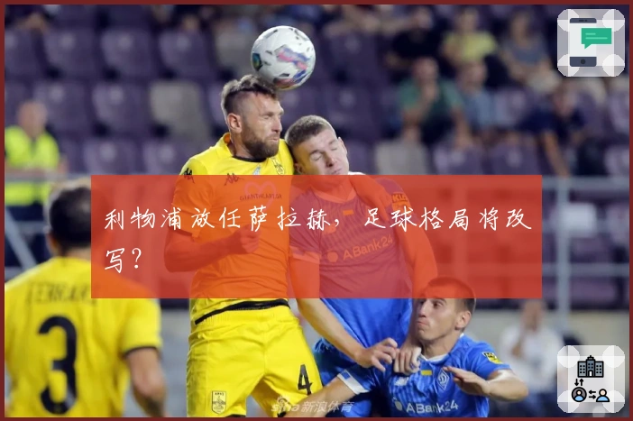 利物浦放任萨拉赫，足球格局将改写？