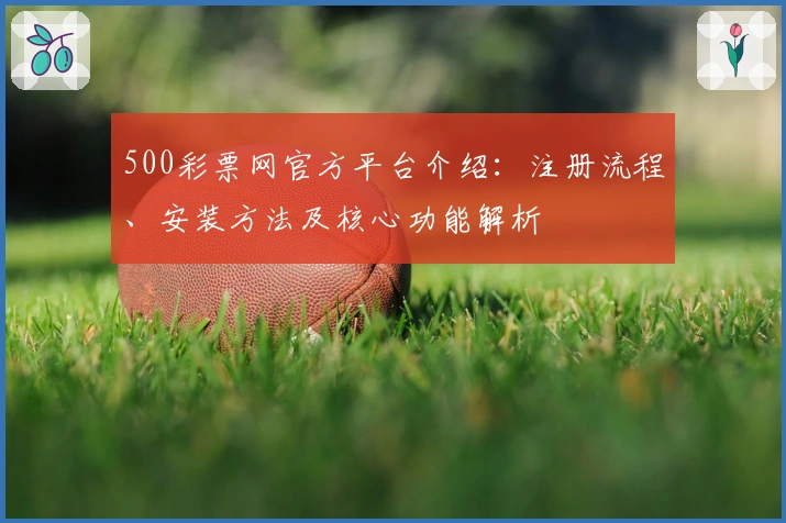 500彩票网官方平台介绍：注册流程、安装方法及核心功能解析