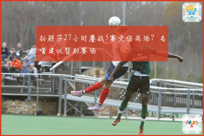 孙颖莎27小时鏖战5赛受伤离场?名嘴建议暂别赛场
