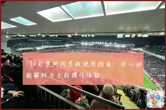 500彩票网网页版使用指南：核心功能解析与全新操作体验