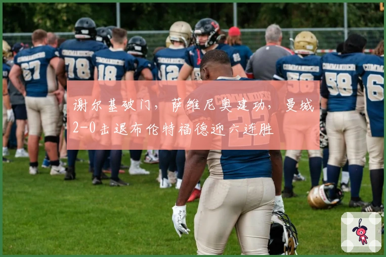 谢尔基破门,萨维尼奥建功,曼城2-0击退布伦特福德迎六连胜