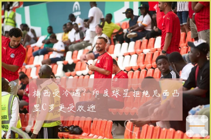 梅西受冷遇？印度球星拒绝见面凸显C罗更受欢迎