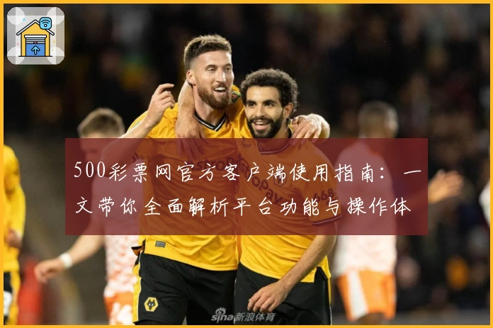 500彩票网官方客户端使用指南:一文带你全面解析平台功能与操作体验