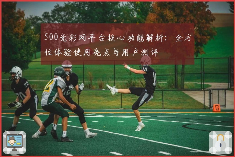 500竞彩网平台核心功能解析：全方位体验使用亮点与用户测评
