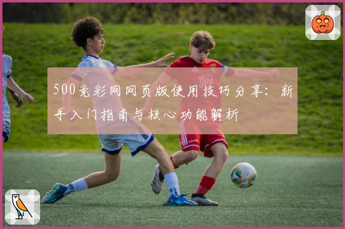 500竞彩网网页版使用技巧分享:新手入门指南与核心功能解析