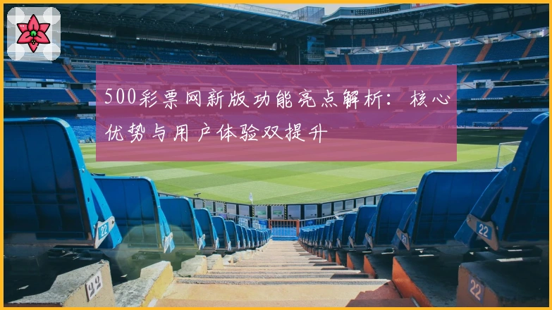 500彩票网新版功能亮点解析：核心优势与用户体验双提升