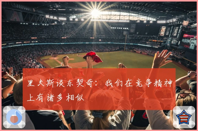 里夫斯谈东契奇：我们在竞争精神上有诸多相似