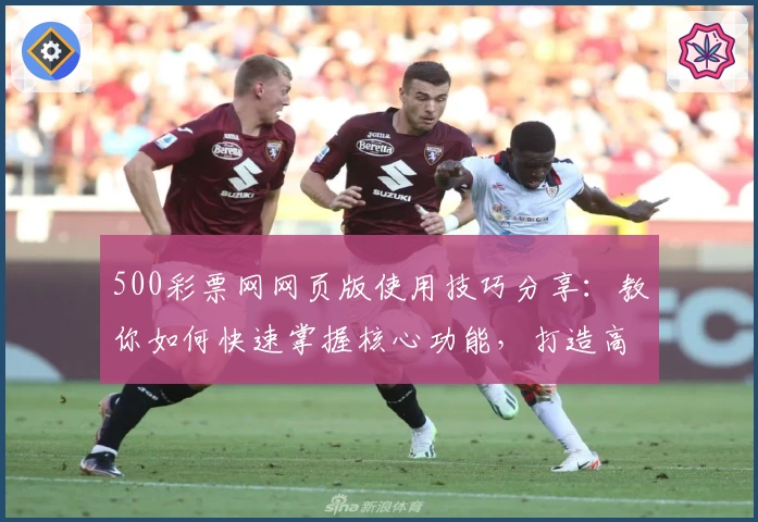500彩票网网页版使用技巧分享：教你如何快速掌握核心功能，打造高效使用体验