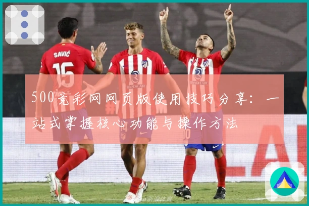 500竞彩网网页版使用技巧分享：一站式掌握核心功能与操作方法