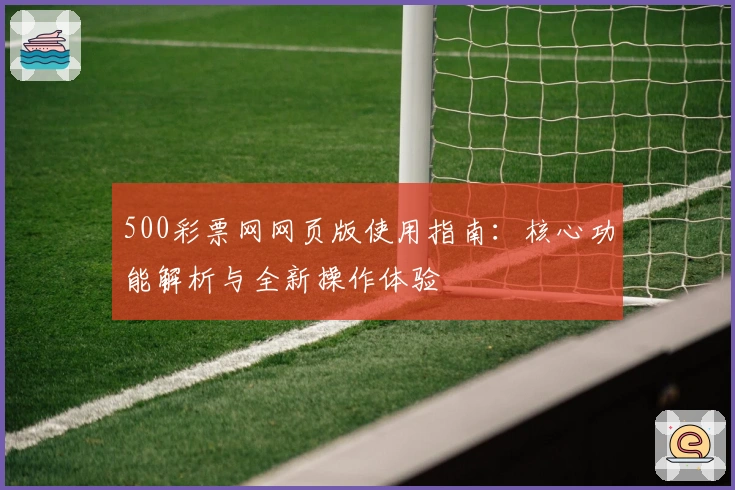 500彩票网网页版使用指南:核心功能解析与全新操作体验