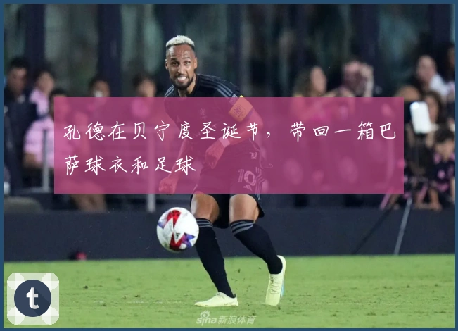 孔德在贝宁度圣诞节，带回一箱巴萨球衣和足球