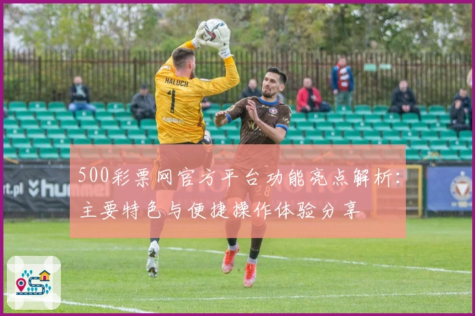 500彩票网官方平台功能亮点解析：主要特色与便捷操作体验分享