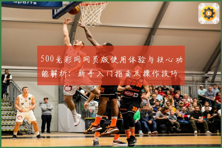 500竞彩网网页版使用体验与核心功能解析：新手入门指南及操作技巧全面汇总
