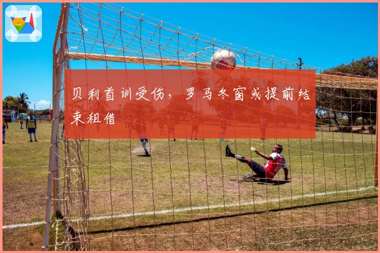 贝利首训受伤，罗马冬窗或提前结束租借