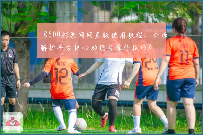 《500彩票网网页版使用教程：全面解析平台核心功能与操作技巧》